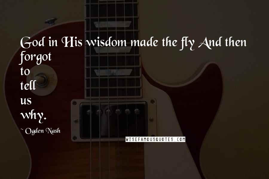 Ogden Nash Quotes: God in His wisdom made the fly And then forgot to tell us why.