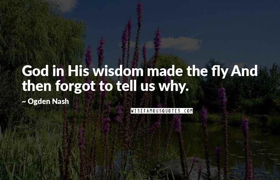 Ogden Nash Quotes: God in His wisdom made the fly And then forgot to tell us why.