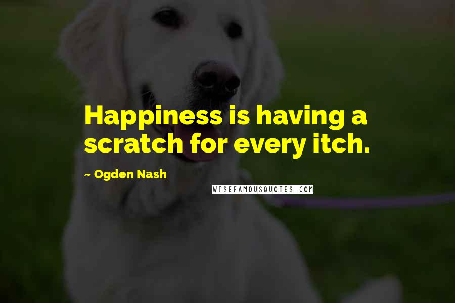 Ogden Nash Quotes: Happiness is having a scratch for every itch.