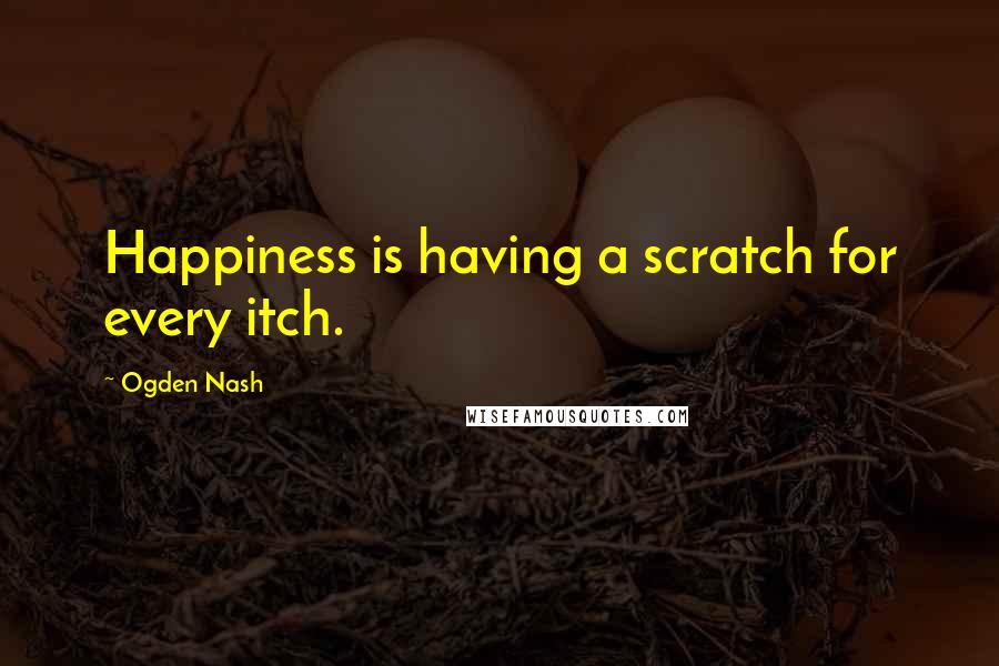 Ogden Nash Quotes: Happiness is having a scratch for every itch.