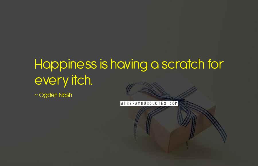 Ogden Nash Quotes: Happiness is having a scratch for every itch.