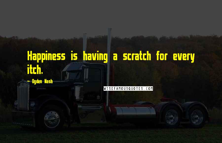 Ogden Nash Quotes: Happiness is having a scratch for every itch.