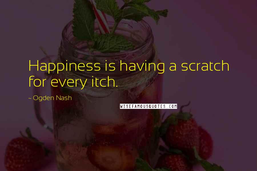 Ogden Nash Quotes: Happiness is having a scratch for every itch.