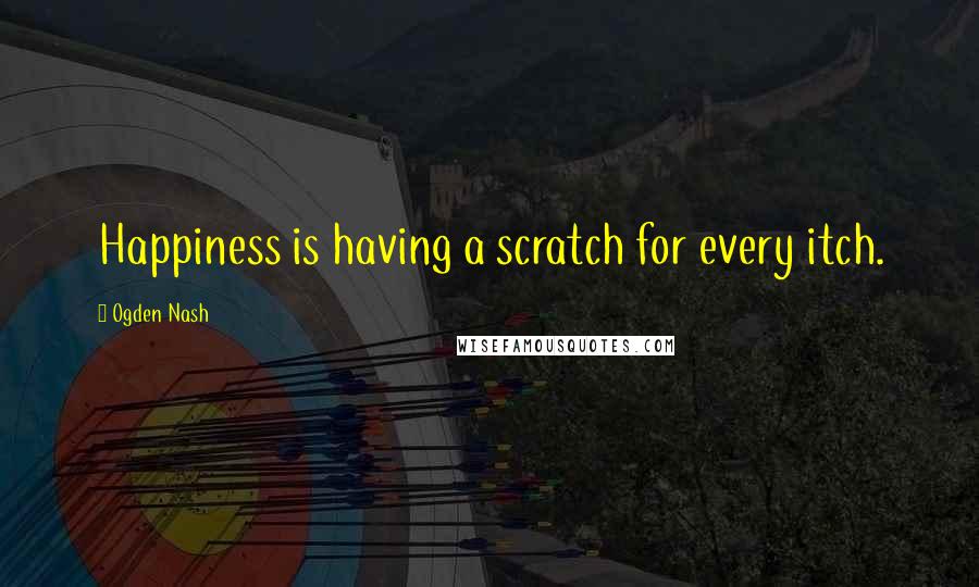 Ogden Nash Quotes: Happiness is having a scratch for every itch.