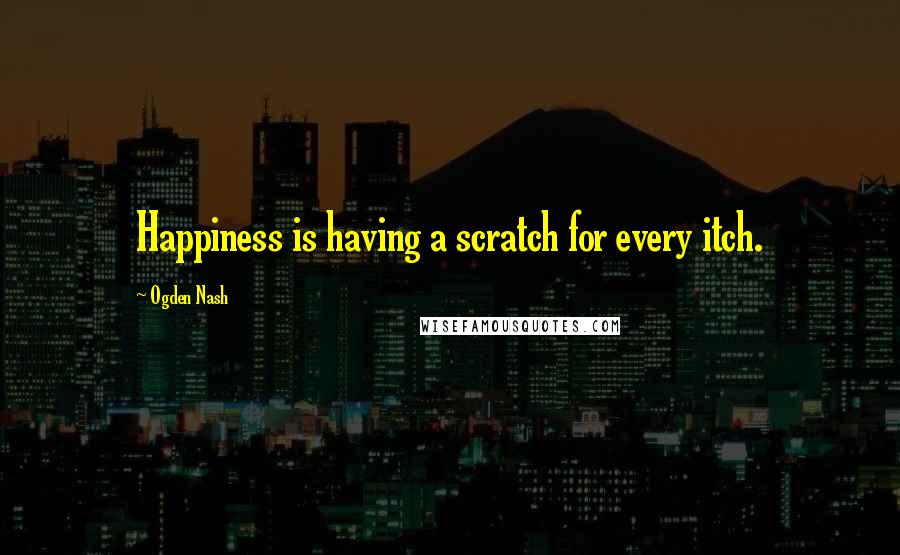 Ogden Nash Quotes: Happiness is having a scratch for every itch.