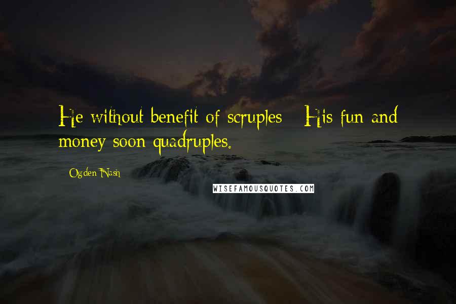 Ogden Nash Quotes: He without benefit of scruples - His fun and money soon quadruples.