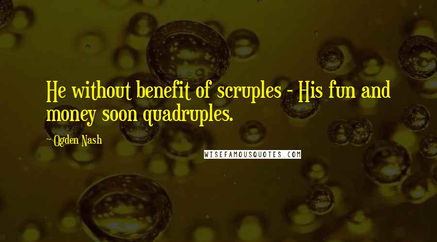 Ogden Nash Quotes: He without benefit of scruples - His fun and money soon quadruples.
