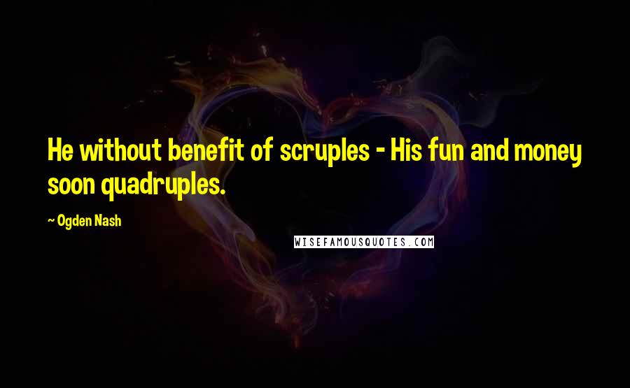 Ogden Nash Quotes: He without benefit of scruples - His fun and money soon quadruples.