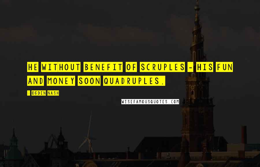 Ogden Nash Quotes: He without benefit of scruples - His fun and money soon quadruples.