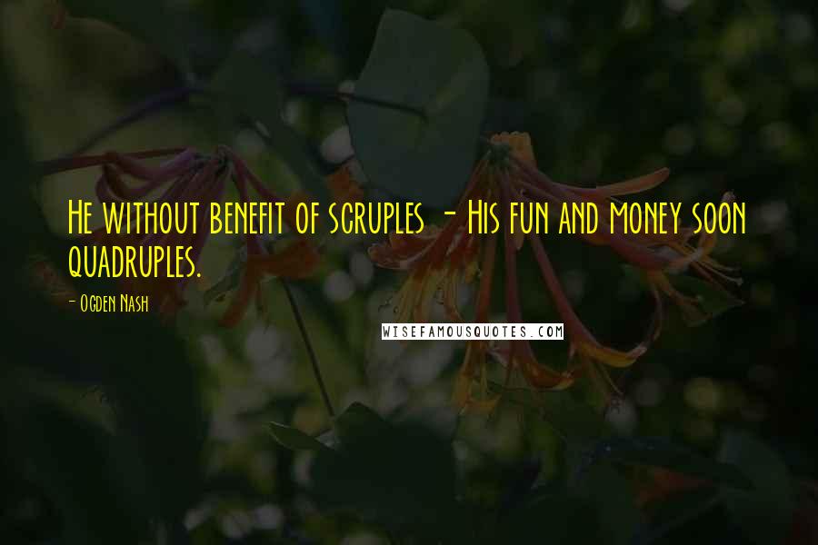 Ogden Nash Quotes: He without benefit of scruples - His fun and money soon quadruples.
