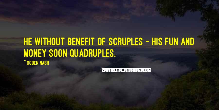 Ogden Nash Quotes: He without benefit of scruples - His fun and money soon quadruples.