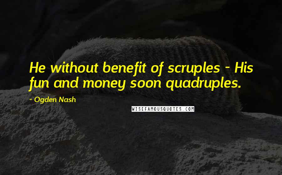 Ogden Nash Quotes: He without benefit of scruples - His fun and money soon quadruples.