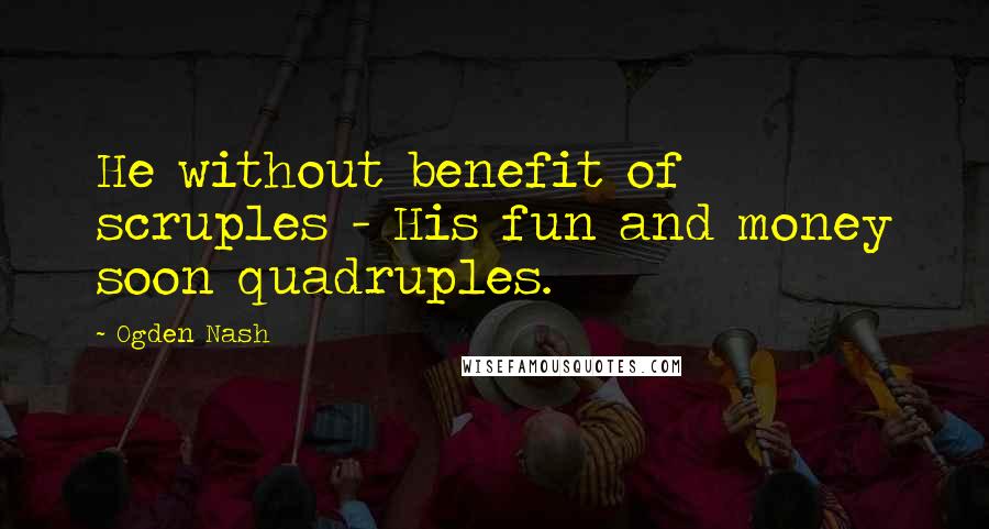 Ogden Nash Quotes: He without benefit of scruples - His fun and money soon quadruples.