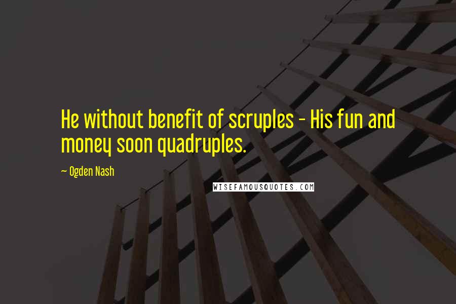 Ogden Nash Quotes: He without benefit of scruples - His fun and money soon quadruples.
