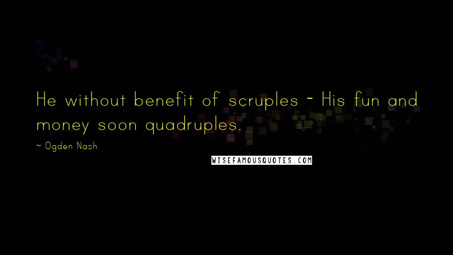 Ogden Nash Quotes: He without benefit of scruples - His fun and money soon quadruples.