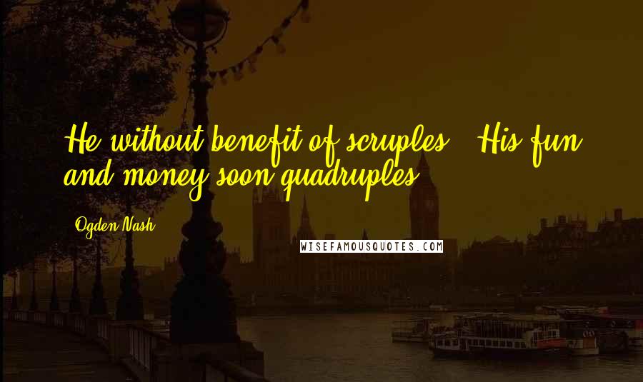 Ogden Nash Quotes: He without benefit of scruples - His fun and money soon quadruples.