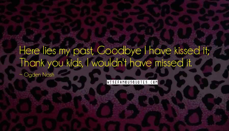 Ogden Nash Quotes: Here lies my past, Goodbye I have kissed it; Thank you kids, I wouldn't have missed it.