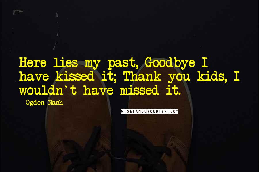 Ogden Nash Quotes: Here lies my past, Goodbye I have kissed it; Thank you kids, I wouldn't have missed it.