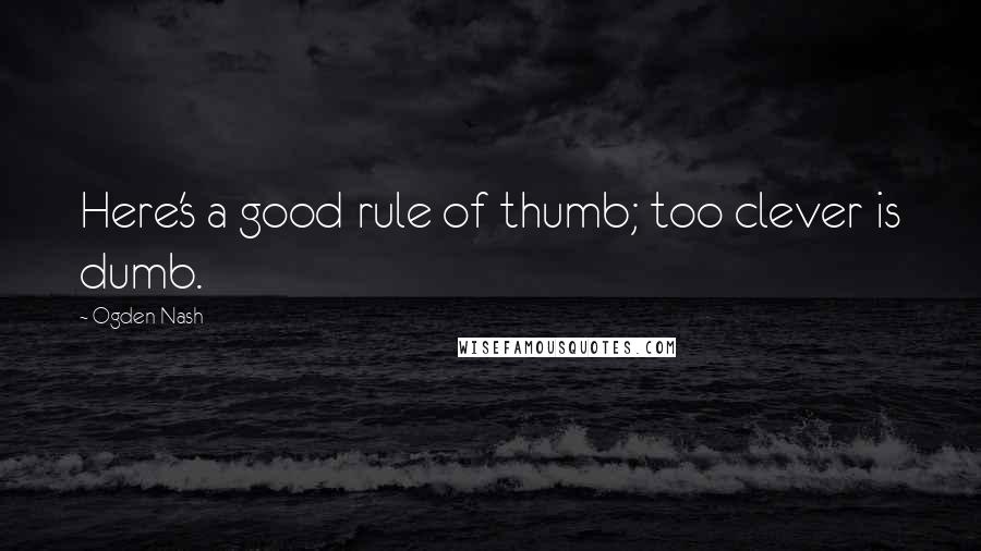 Ogden Nash Quotes: Here's a good rule of thumb; too clever is dumb.