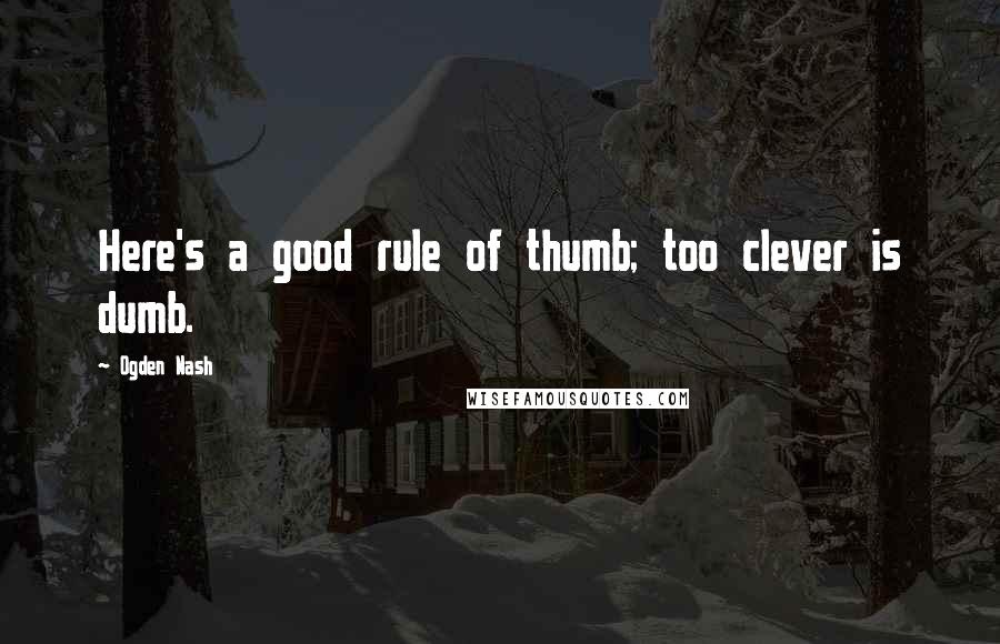 Ogden Nash Quotes: Here's a good rule of thumb; too clever is dumb.