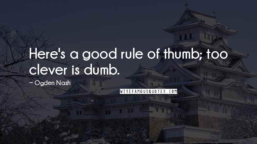 Ogden Nash Quotes: Here's a good rule of thumb; too clever is dumb.