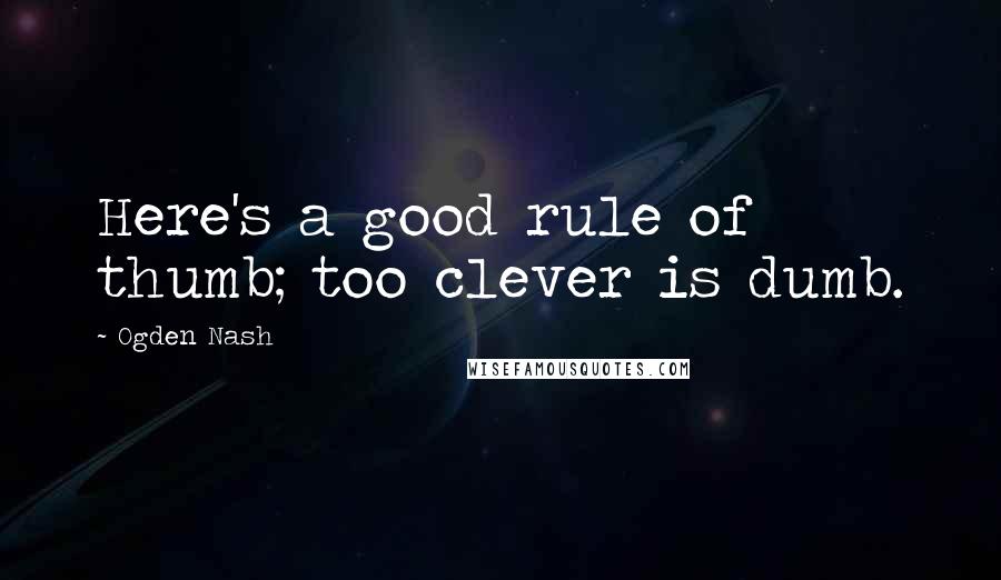 Ogden Nash Quotes: Here's a good rule of thumb; too clever is dumb.