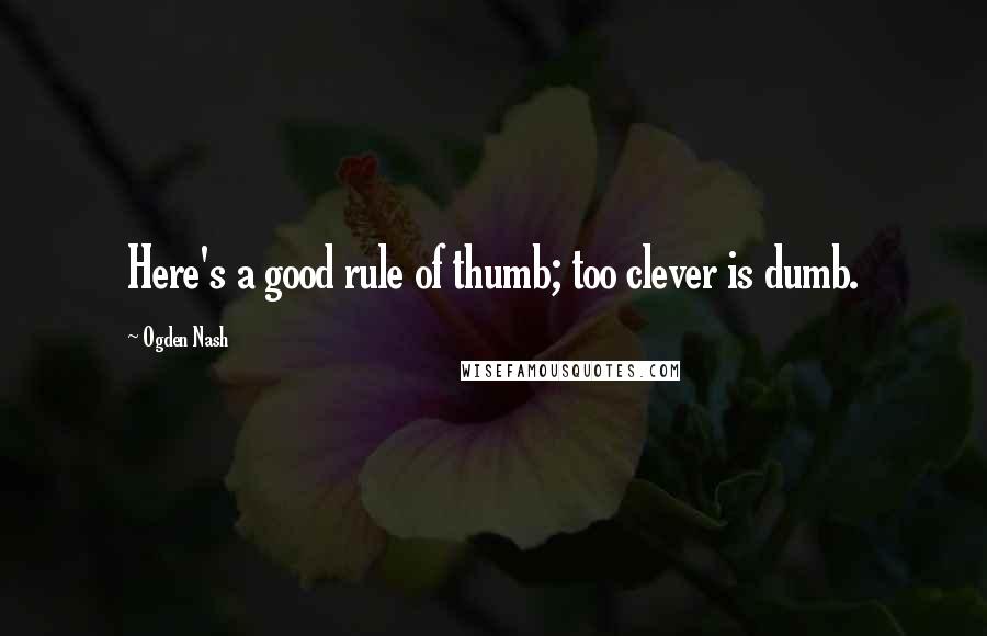 Ogden Nash Quotes: Here's a good rule of thumb; too clever is dumb.