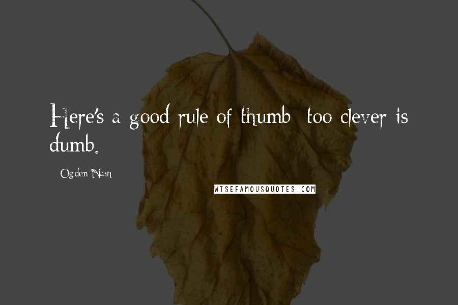 Ogden Nash Quotes: Here's a good rule of thumb; too clever is dumb.