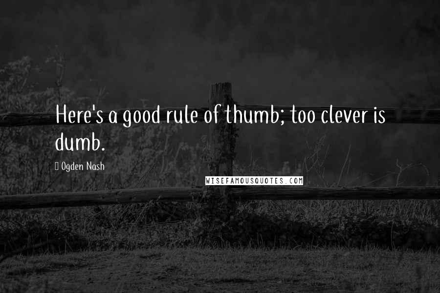 Ogden Nash Quotes: Here's a good rule of thumb; too clever is dumb.