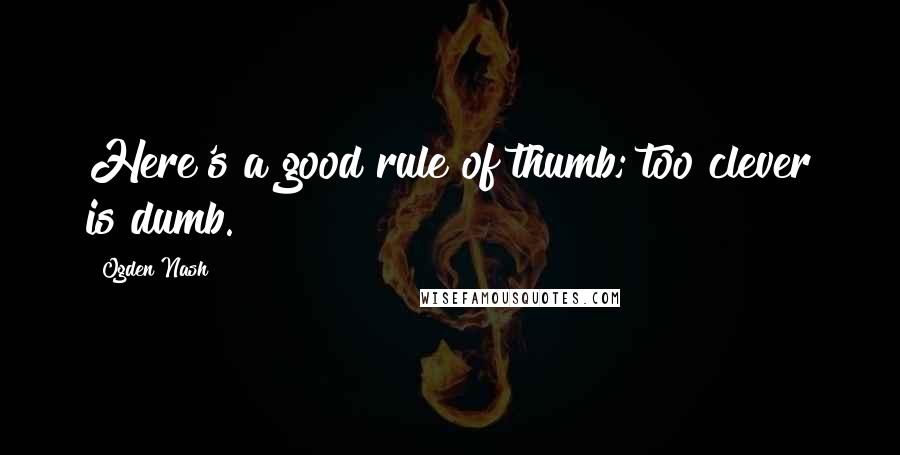 Ogden Nash Quotes: Here's a good rule of thumb; too clever is dumb.