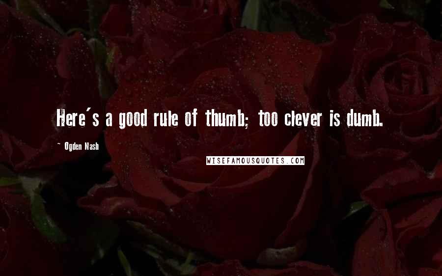 Ogden Nash Quotes: Here's a good rule of thumb; too clever is dumb.