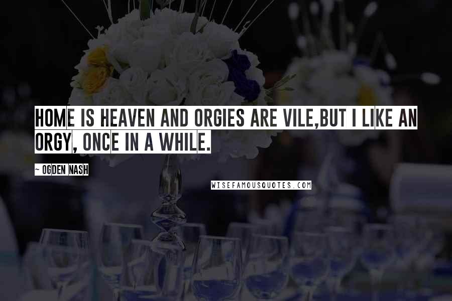 Ogden Nash Quotes: Home is heaven and orgies are vile,But I like an orgy, once in a while.