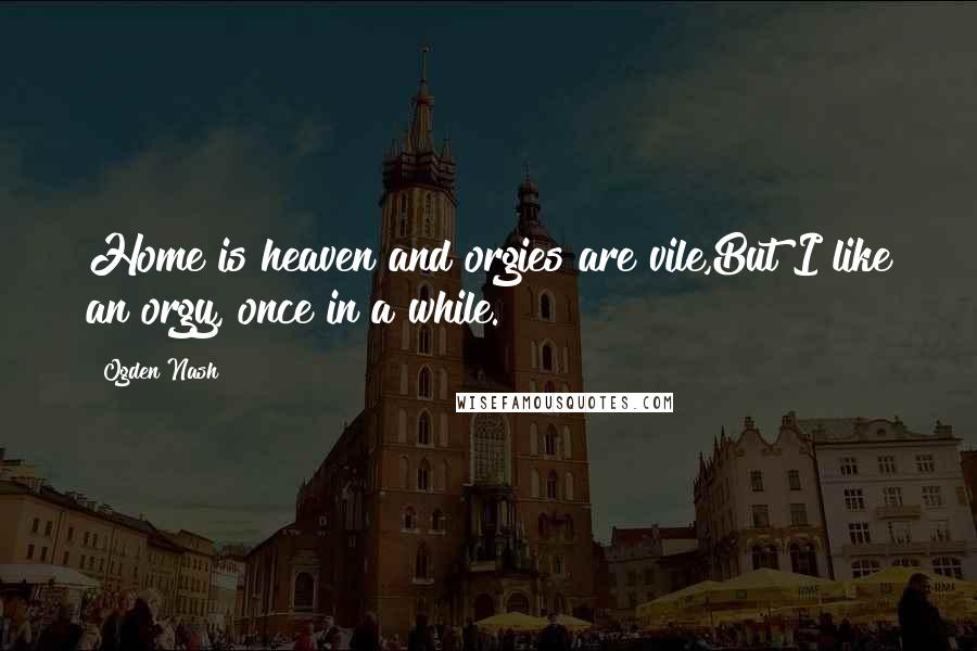 Ogden Nash Quotes: Home is heaven and orgies are vile,But I like an orgy, once in a while.