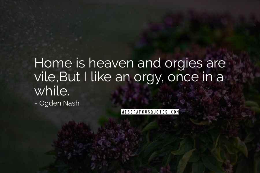 Ogden Nash Quotes: Home is heaven and orgies are vile,But I like an orgy, once in a while.