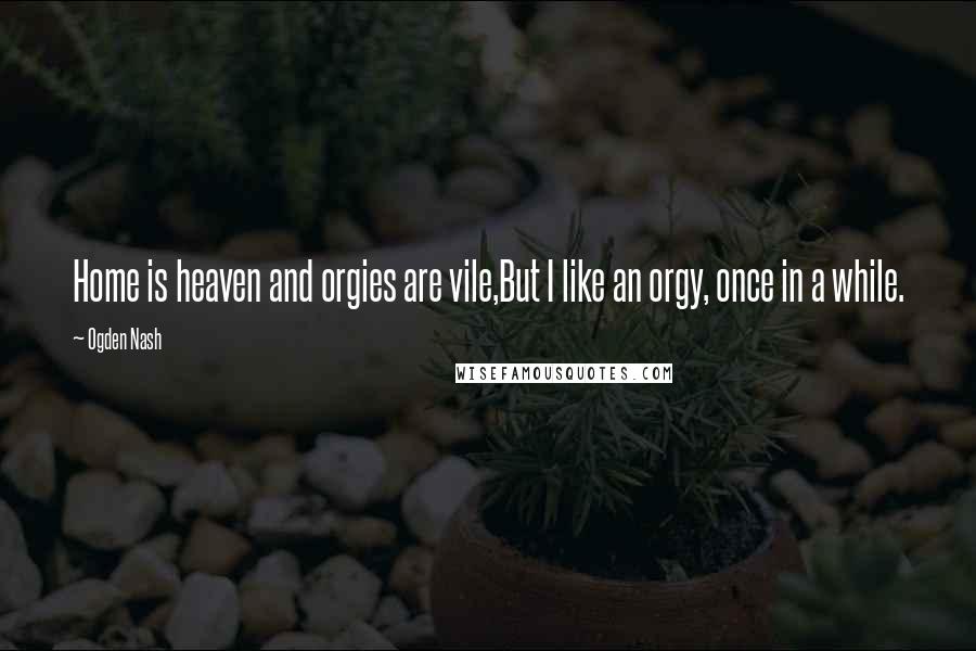 Ogden Nash Quotes: Home is heaven and orgies are vile,But I like an orgy, once in a while.