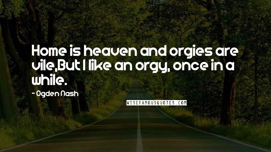 Ogden Nash Quotes: Home is heaven and orgies are vile,But I like an orgy, once in a while.