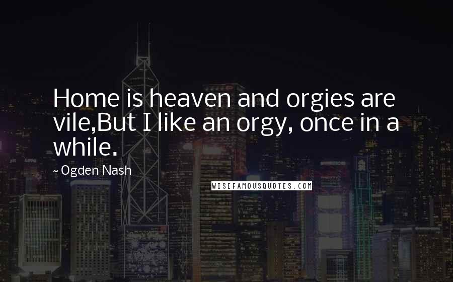 Ogden Nash Quotes: Home is heaven and orgies are vile,But I like an orgy, once in a while.