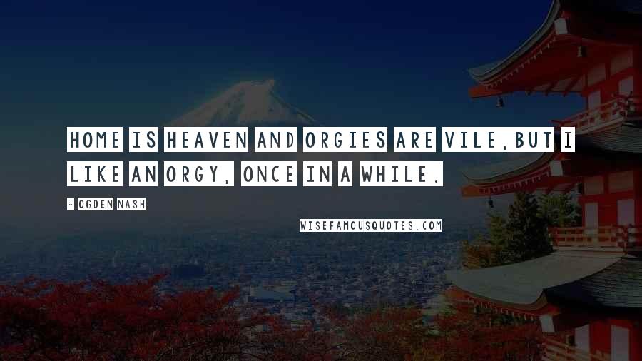 Ogden Nash Quotes: Home is heaven and orgies are vile,But I like an orgy, once in a while.