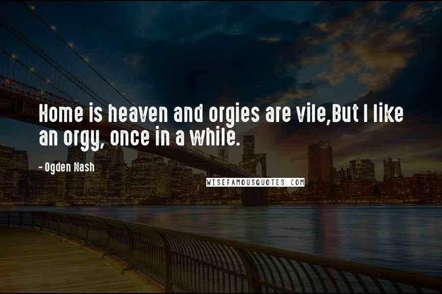 Ogden Nash Quotes: Home is heaven and orgies are vile,But I like an orgy, once in a while.