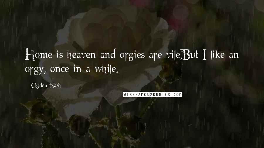 Ogden Nash Quotes: Home is heaven and orgies are vile,But I like an orgy, once in a while.