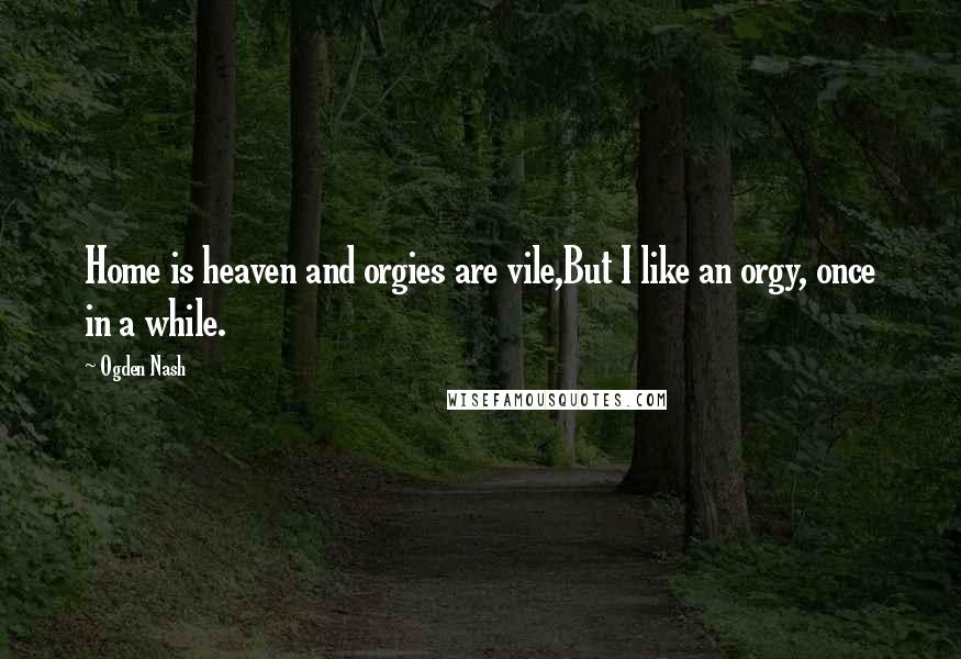 Ogden Nash Quotes: Home is heaven and orgies are vile,But I like an orgy, once in a while.