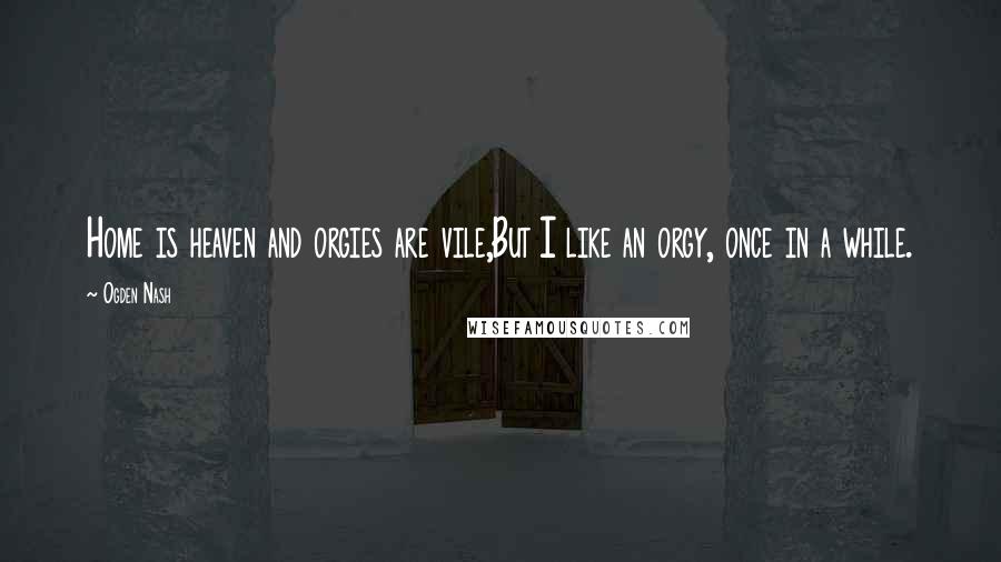 Ogden Nash Quotes: Home is heaven and orgies are vile,But I like an orgy, once in a while.