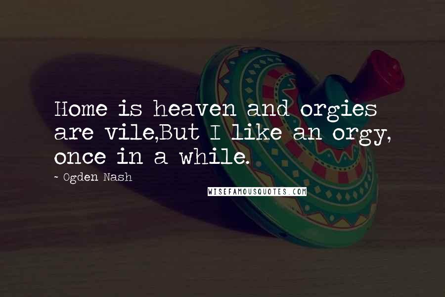 Ogden Nash Quotes: Home is heaven and orgies are vile,But I like an orgy, once in a while.