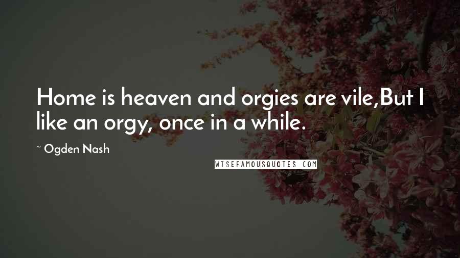 Ogden Nash Quotes: Home is heaven and orgies are vile,But I like an orgy, once in a while.