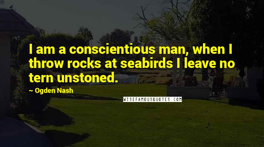 Ogden Nash Quotes: I am a conscientious man, when I throw rocks at seabirds I leave no tern unstoned.