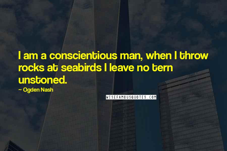 Ogden Nash Quotes: I am a conscientious man, when I throw rocks at seabirds I leave no tern unstoned.