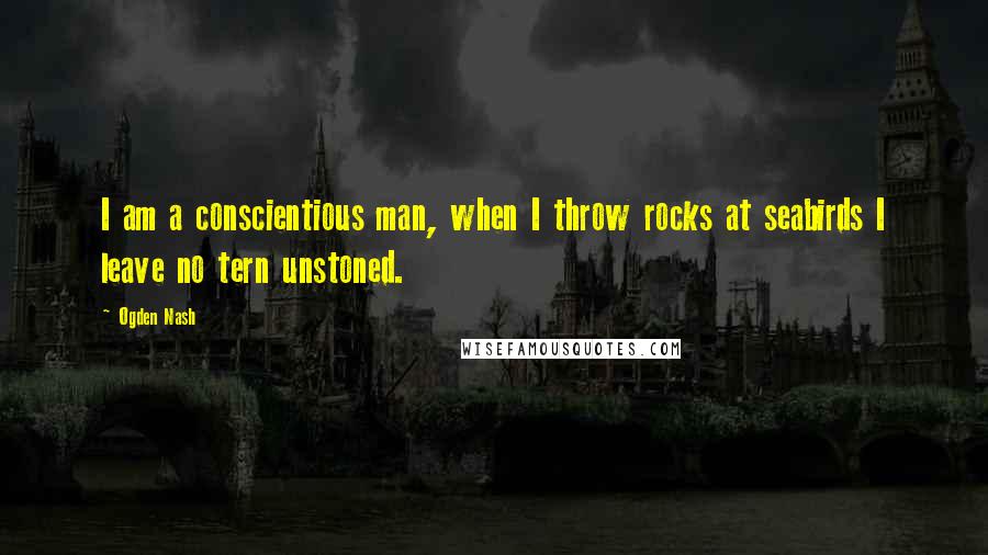 Ogden Nash Quotes: I am a conscientious man, when I throw rocks at seabirds I leave no tern unstoned.