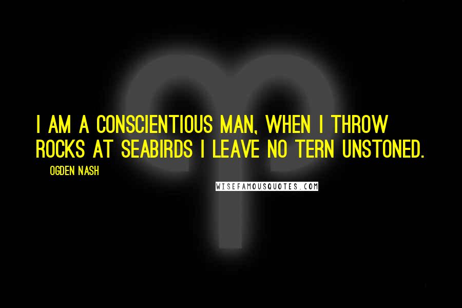 Ogden Nash Quotes: I am a conscientious man, when I throw rocks at seabirds I leave no tern unstoned.