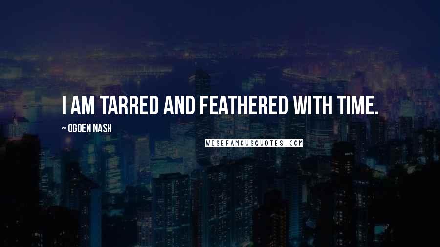 Ogden Nash Quotes: I am tarred and feathered with Time.