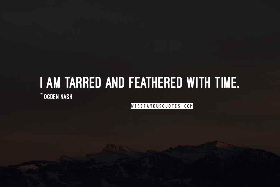 Ogden Nash Quotes: I am tarred and feathered with Time.